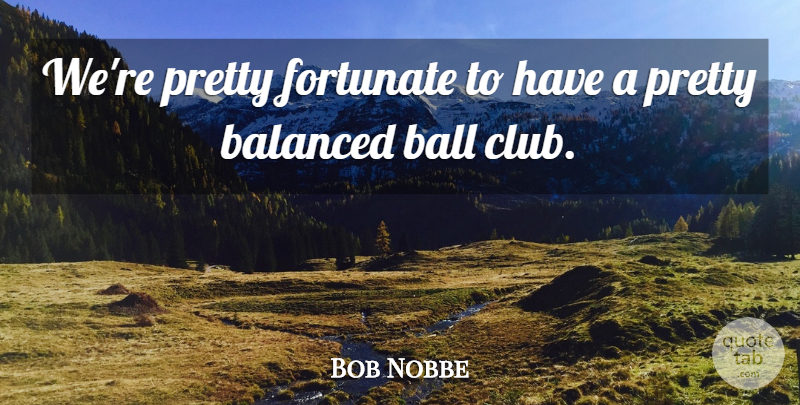 Bob Nobbe Quote About Balanced, Ball, Fortunate: Were Pretty Fortunate To Have...
