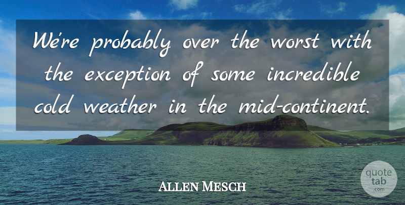 Allen Mesch Quote About Cold, Exception, Incredible, Weather, Worst: Were Probably Over The Worst...