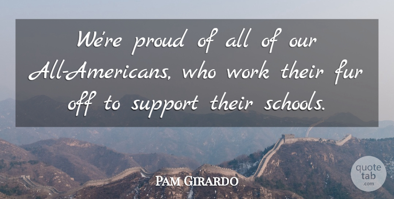 Pam Girardo Quote About Fur, Proud, Support, Work: Were Proud Of All Of...