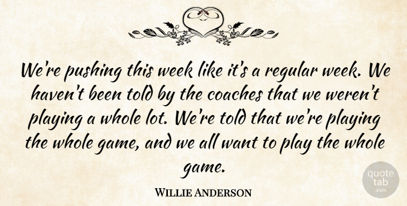 Willie Anderson Quote About Coaches, Playing, Pushing, Regular, Week: Were Pushing This Week Like...