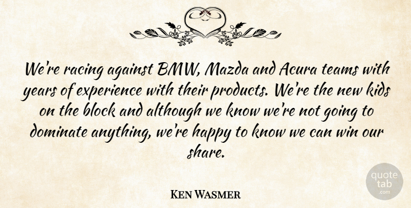 Ken Wasmer Quote About Against, Although, Block, Dominate, Experience: Were Racing Against Bmw Mazda...