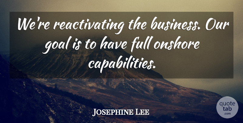 Josephine Lee Quote About Business, Full, Goal: Were Reactivating The Business Our...