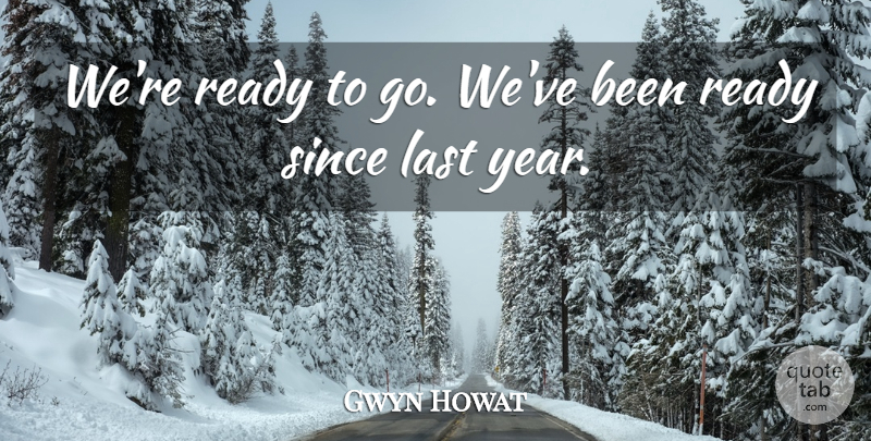 Gwyn Howat Quote About Last, Ready, Since: Were Ready To Go Weve...