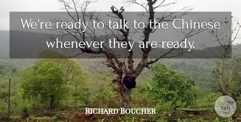 Richard Boucher Quote About Chinese, Ready, Talk, Whenever: Were Ready To Talk To...