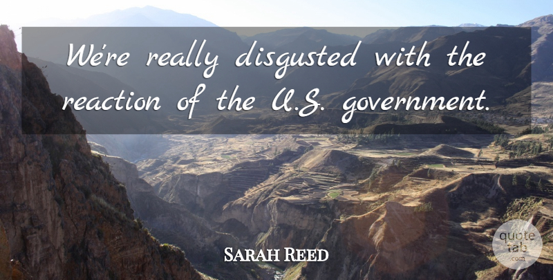 Sarah Reed Quote About Disgusted, Reaction: Were Really Disgusted With The...