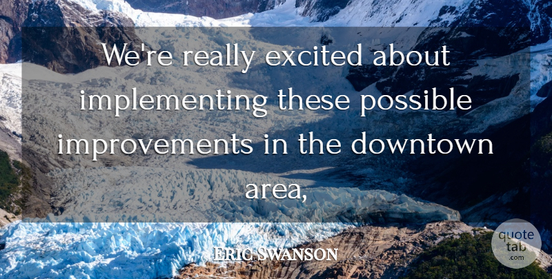Eric Swanson Quote About Downtown, Excited, Possible: Were Really Excited About Implementing...