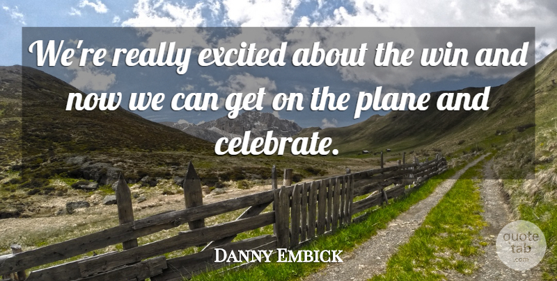 Danny Embick Quote About Excited, Plane, Win: Were Really Excited About The...