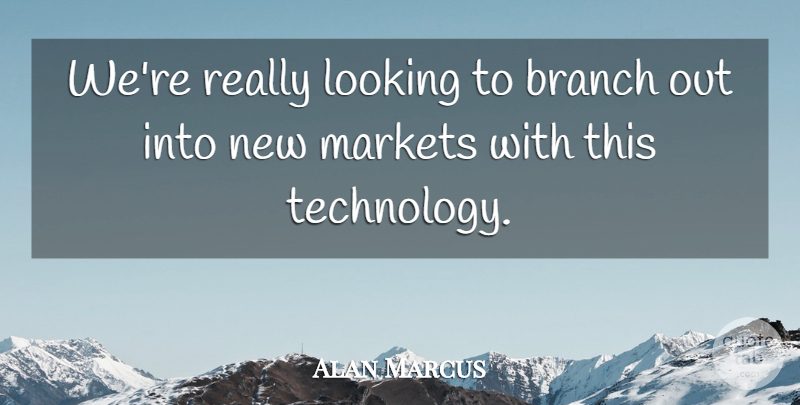 Alan Marcus Quote About Branch, Looking, Markets, Technology: Were Really Looking To Branch...