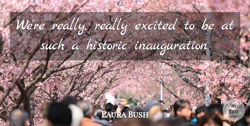 Laura Bush Quote About Excited, Historic: Were Really Really Excited To...