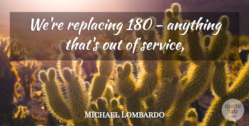 Michael Lombardo Quote About Service: Were Replacing 180 Anything Thats...