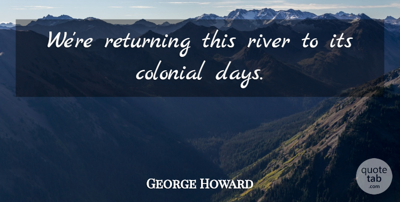 George Howard Quote About Colonial, Returning, River: Were Returning This River To...