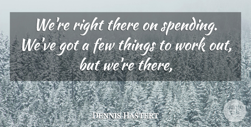 Dennis Hastert Quote About Few, Work: Were Right There On Spending...