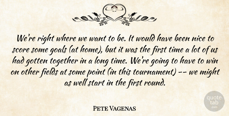Pete Vagenas Quote About Fields, Goals, Gotten, Might, Nice: Were Right Where We Want...
