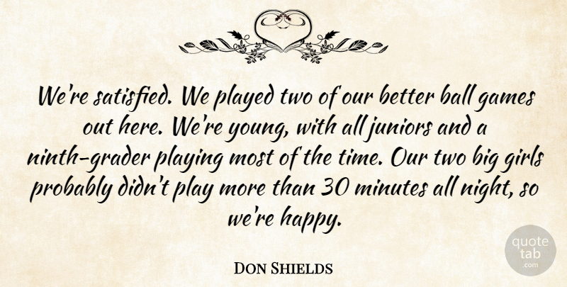 Don Shields Quote About Ball, Games, Girls, Juniors, Minutes: Were Satisfied We Played Two...