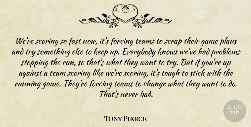 Tony Pierce Quote About Against, Change, Everybody, Fast, Forcing: Were Scoring So Fast Now...