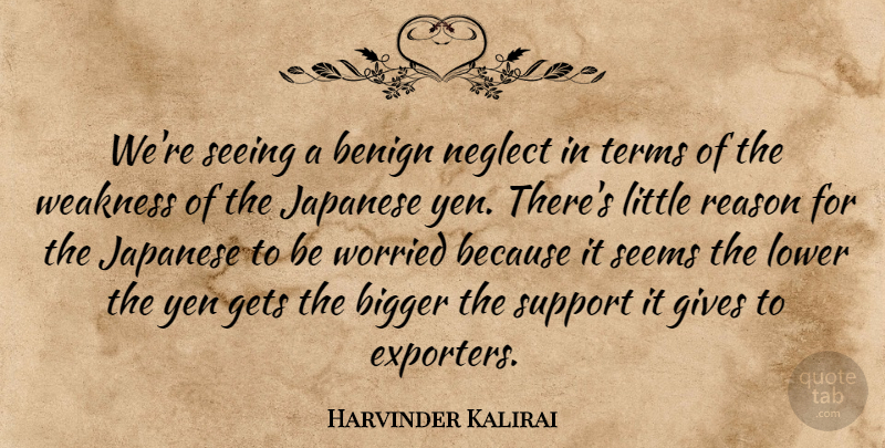 Harvinder Kalirai Quote About Benign, Bigger, Gets, Gives, Japanese: Were Seeing A Benign Neglect...