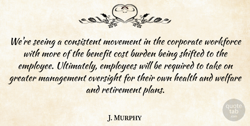J. Murphy Quote About Benefit, Burden, Consistent, Corporate, Cost: Were Seeing A Consistent Movement...