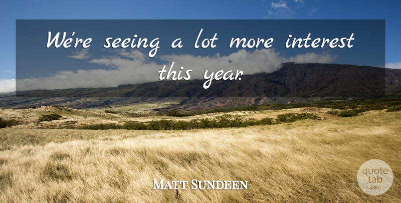 Matt Sundeen Quote About Interest, Seeing: Were Seeing A Lot More...