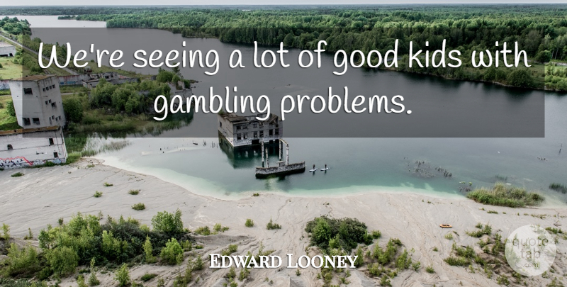 Edward Looney Quote About Gambling, Good, Kids, Seeing: Were Seeing A Lot Of...