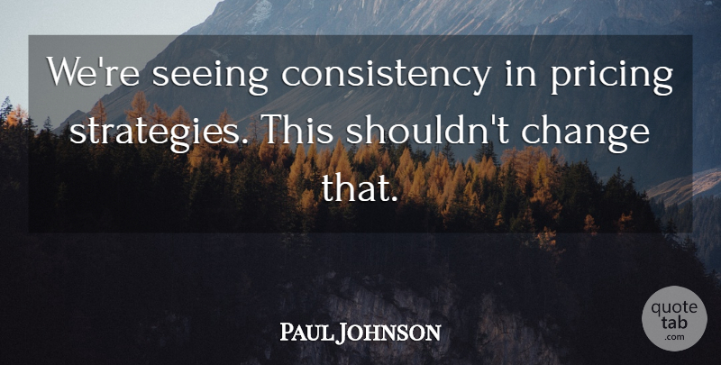 Paul Johnson Quote About Change, Consistency, Pricing, Seeing: Were Seeing Consistency In Pricing...