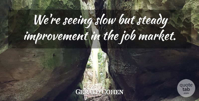 Gerald Cohen Quote About Improvement, Job, Seeing, Slow, Steady: Were Seeing Slow But Steady...