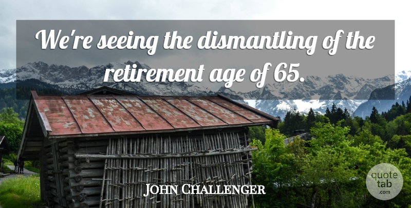 John Challenger Quote About Age, Retirement, Seeing: Were Seeing The Dismantling Of...