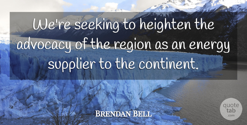 Brendan Bell Quote About Advocacy, Energy, Region, Seeking: Were Seeking To Heighten The...