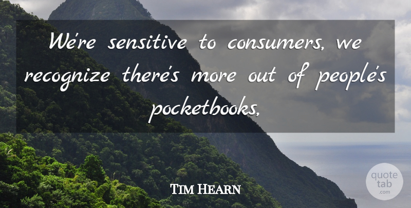 Tim Hearn Quote About Recognize, Sensitive: Were Sensitive To Consumers We...