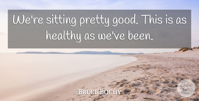 Bruce Bochy Quote About Healthy, Sitting: Were Sitting Pretty Good This...