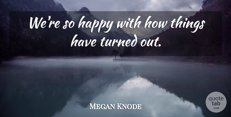 Megan Knode Quote About Happy, Turned: Were So Happy With How...