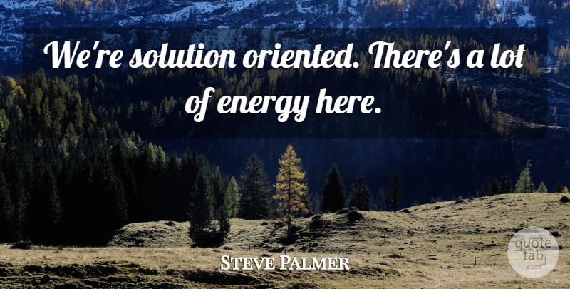 Steve Palmer Quote About Energy, Solution: Were Solution Oriented Theres A...