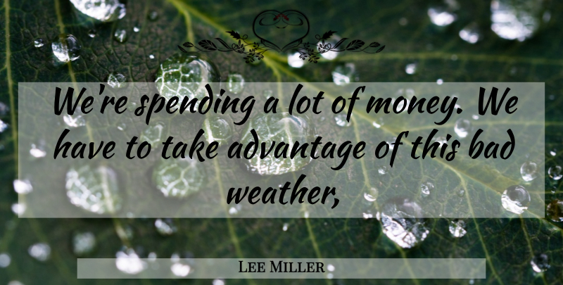 Lee Miller Quote About Advantage, Bad, Spending: Were Spending A Lot Of...