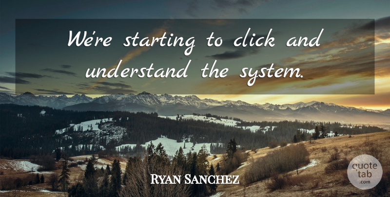 Ryan Sanchez Quote About Click, Starting, Understand: Were Starting To Click And...