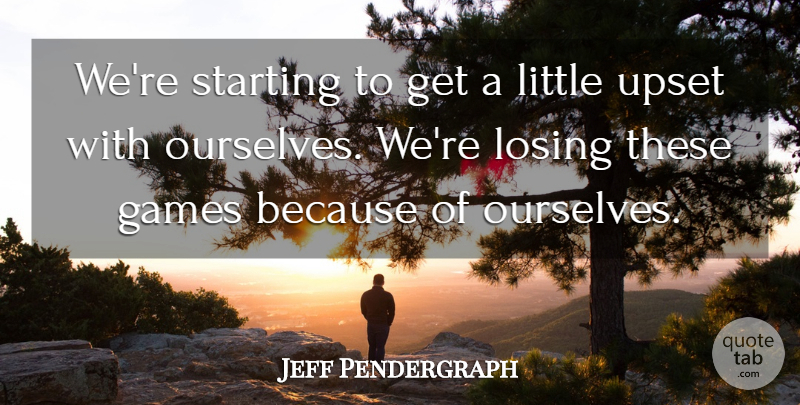 Jeff Pendergraph Quote About Games, Losing, Starting, Upset: Were Starting To Get A...