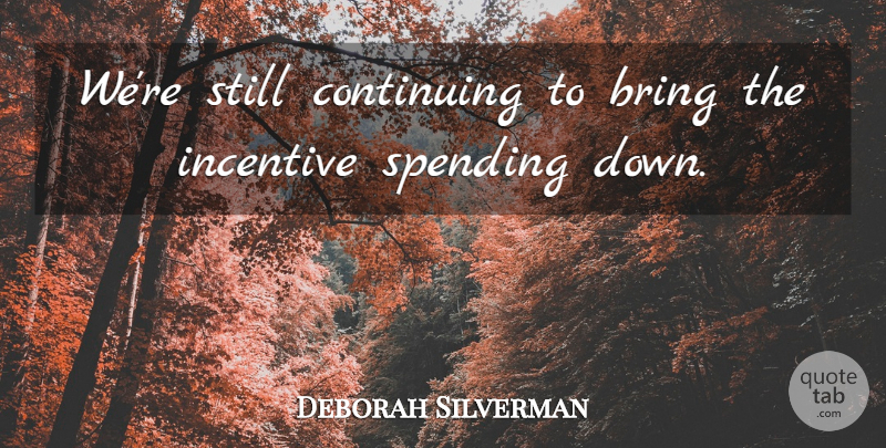 Deborah Silverman Quote About Bring, Continuing, Incentive, Spending: Were Still Continuing To Bring...