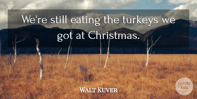 Walt Kuver Quote About Christmas, Eating, Turkeys: Were Still Eating The Turkeys...