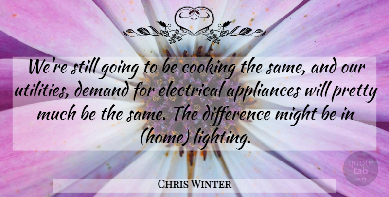 Chris Winter Quote About Appliances, Cooking, Demand, Difference, Electrical: Were Still Going To Be...