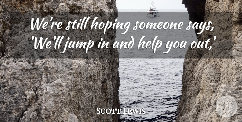 Scott Lewis Quote About Help, Hoping, Jump: Were Still Hoping Someone Says...