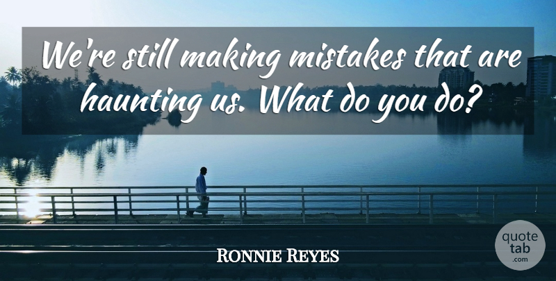 Ronnie Reyes Quote About Haunting, Mistakes: Were Still Making Mistakes That...