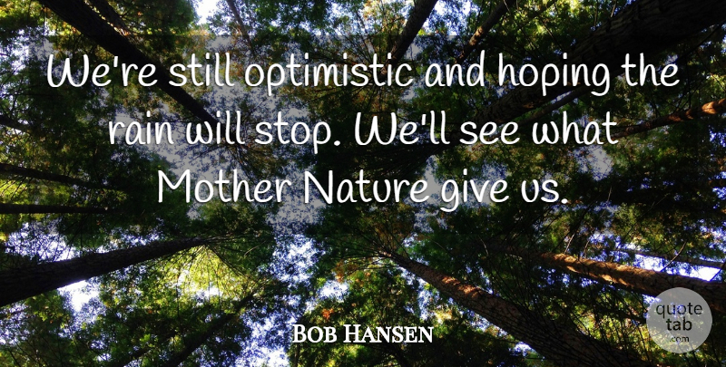 Bob Hansen Quote About Hoping, Mother, Nature, Optimistic, Rain: Were Still Optimistic And Hoping...