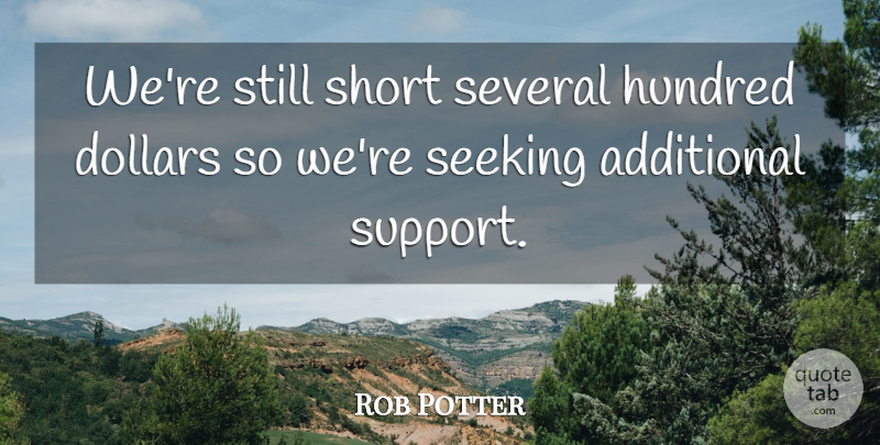 Rob Potter Quote About Additional, Dollars, Hundred, Seeking, Several: Were Still Short Several Hundred...