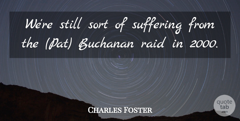 Charles Foster Quote About Raid, Sort, Suffering: Were Still Sort Of Suffering...