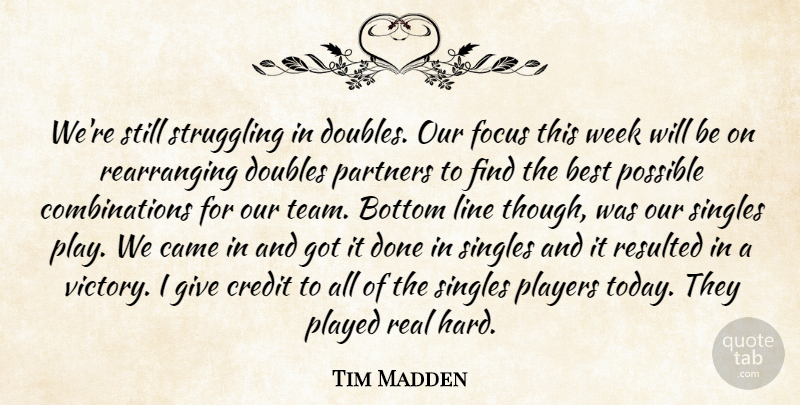 Tim Madden Quote About Best, Bottom, Came, Credit, Doubles: Were Still Struggling In Doubles...