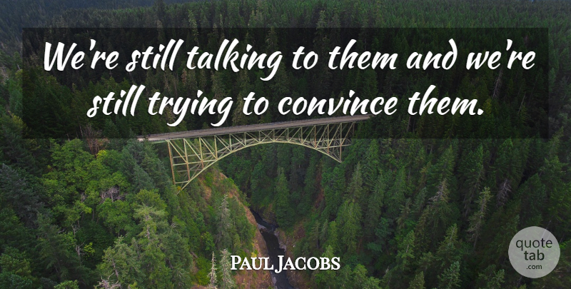Paul Jacobs Quote About Convince, Talking, Trying: Were Still Talking To Them...