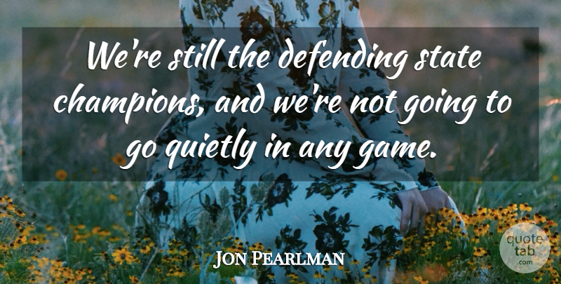 Jon Pearlman Quote About Defending, Quietly, State: Were Still The Defending State...
