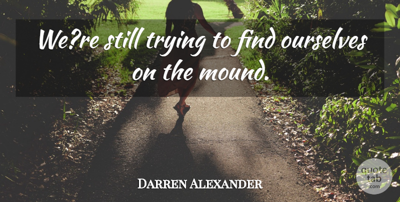 Darren Alexander Quote About Ourselves, Trying: Were Still Trying To Find...