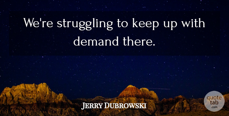 Jerry Dubrowski Quote About Demand, Struggling: Were Struggling To Keep Up...