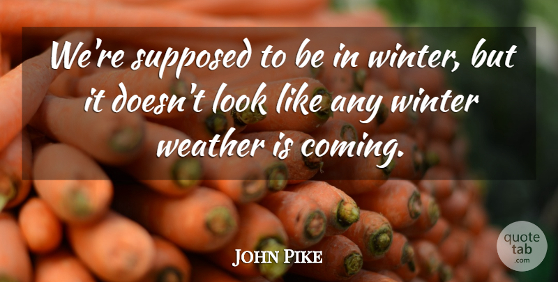 John Pike Quote About Supposed, Weather, Winter: Were Supposed To Be In...