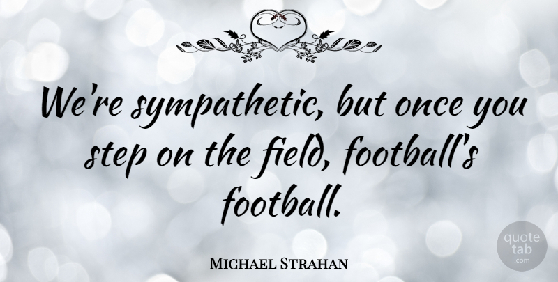 Michael Strahan Quote About Football, Fields, Steps: Were Sympathetic But Once You...