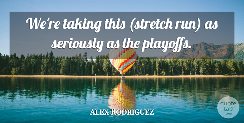 Alex Rodriguez Quote About Seriously, Taking: Were Taking This Stretch Run...